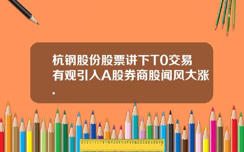 杭钢股份股票讲下T0交易有观引入A股券商股闻风大涨.
