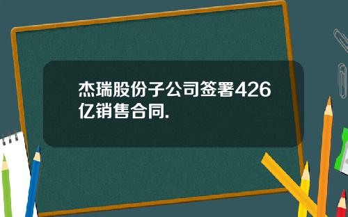 杰瑞股份子公司签署426亿销售合同.