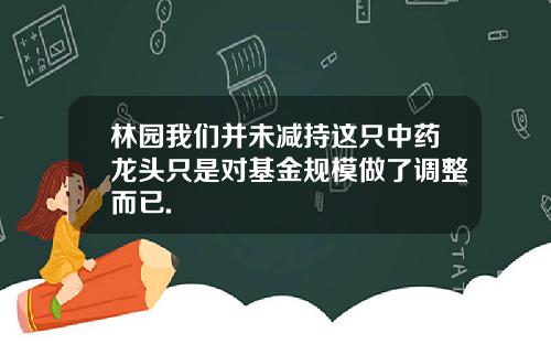 林园我们并未减持这只中药龙头只是对基金规模做了调整而已.