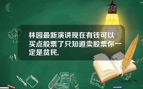 林园最新演讲现在有钱可以买点股票了只知道卖股票你一定是贫民.