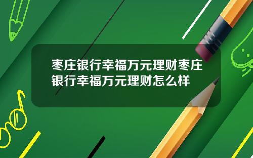 枣庄银行幸福万元理财枣庄银行幸福万元理财怎么样