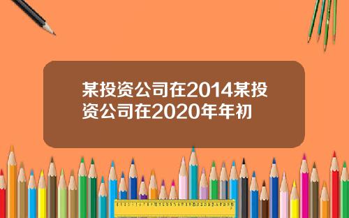 某投资公司在2014某投资公司在2020年年初