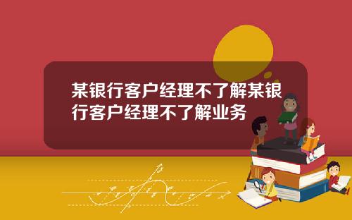 某银行客户经理不了解某银行客户经理不了解业务