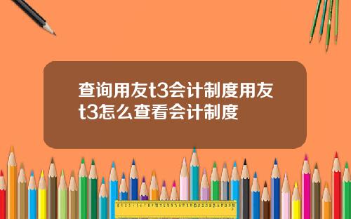 查询用友t3会计制度用友t3怎么查看会计制度