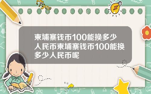 柬埔寨钱币100能换多少人民币柬埔寨钱币100能换多少人民币呢