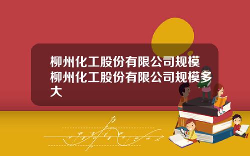 柳州化工股份有限公司规模柳州化工股份有限公司规模多大