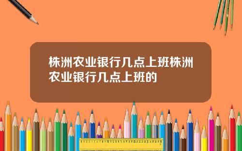 株洲农业银行几点上班株洲农业银行几点上班的