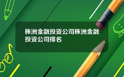 株洲金融投资公司株洲金融投资公司排名