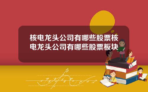 核电龙头公司有哪些股票核电龙头公司有哪些股票板块
