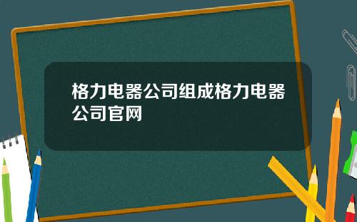 格力电器公司组成格力电器公司官网
