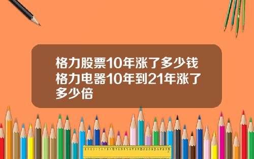 格力股票10年涨了多少钱格力电器10年到21年涨了多少倍