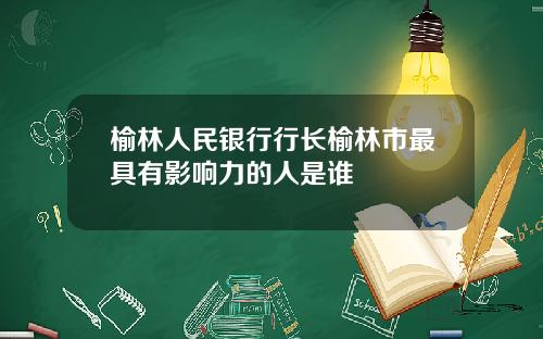 榆林人民银行行长榆林市最具有影响力的人是谁