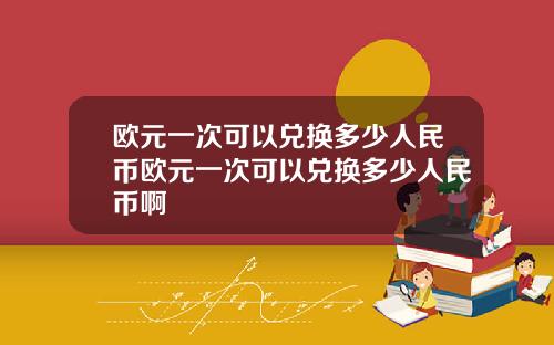 欧元一次可以兑换多少人民币欧元一次可以兑换多少人民币啊