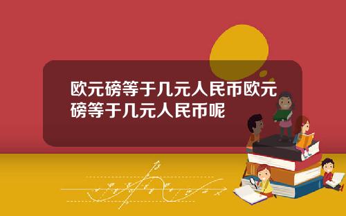 欧元磅等于几元人民币欧元磅等于几元人民币呢