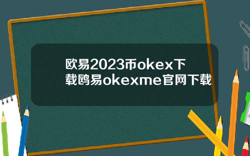欧易2023币okex下载鸥易okexme官网下载