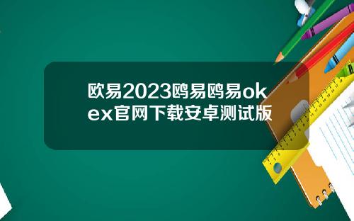 欧易2023鸥易鸥易okex官网下载安卓测试版