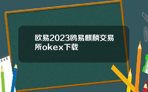 欧易2023鸥易麒麟交易所okex下载