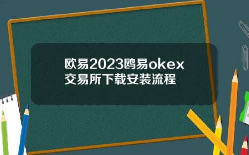欧易2023鸥易okex交易所下载安装流程