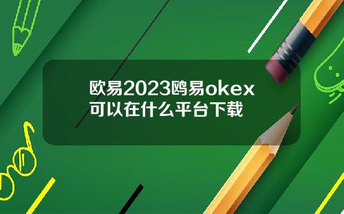 欧易2023鸥易okex可以在什么平台下载