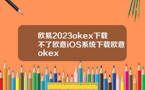 欧易2023okex下载不了欧意iOS系统下载欧意okex