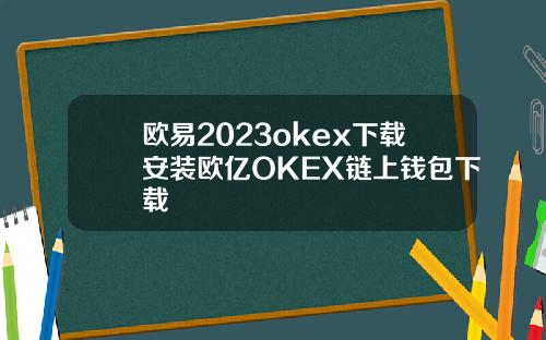 欧易2023okex下载安装欧亿OKEX链上钱包下载