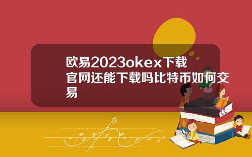 欧易2023okex下载官网还能下载吗比特币如何交易