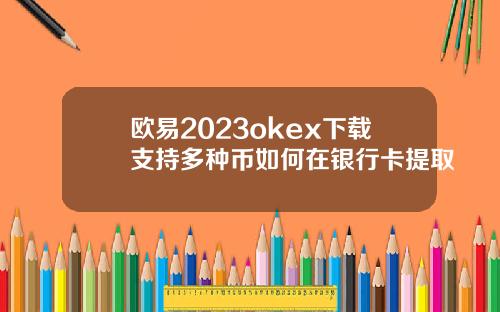 欧易2023okex下载支持多种币如何在银行卡提取