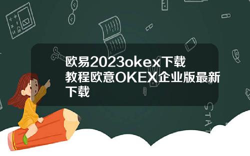 欧易2023okex下载教程欧意OKEX企业版最新下载