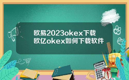 欧易2023okex下载欧亿okex如何下载软件