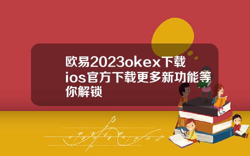 欧易2023okex下载ios官方下载更多新功能等你解锁
