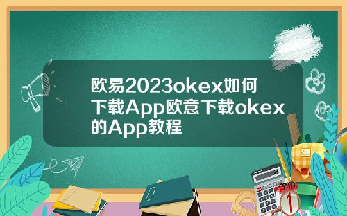 欧易2023okex如何下载App欧意下载okex的App教程