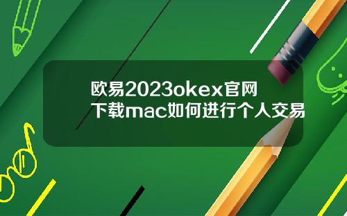 欧易2023okex官网下载mac如何进行个人交易