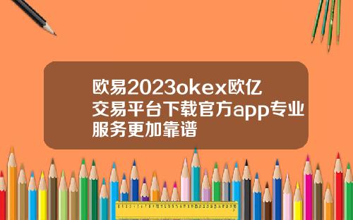 欧易2023okex欧亿交易平台下载官方app专业服务更加靠谱