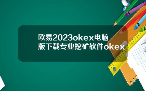 欧易2023okex电脑版下载专业挖矿软件okex