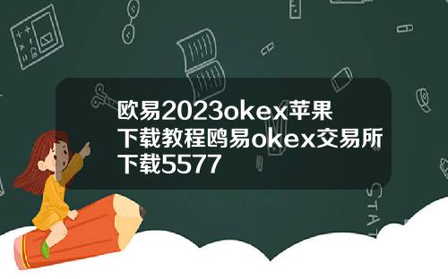欧易2023okex苹果下载教程鸥易okex交易所下载5577