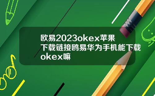 欧易2023okex苹果下载链接鸥易华为手机能下载okex嘛
