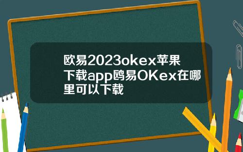 欧易2023okex苹果下载app鸥易OKex在哪里可以下载