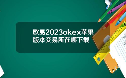 欧易2023okex苹果版本交易所在哪下载