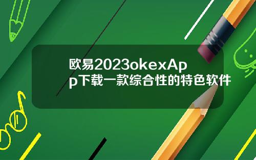 欧易2023okexApp下载一款综合性的特色软件