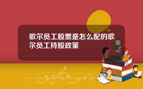 歌尔员工股票是怎么配的歌尔员工持股政策