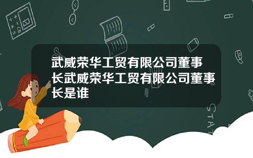 武威荣华工贸有限公司董事长武威荣华工贸有限公司董事长是谁