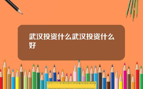 武汉投资什么武汉投资什么好
