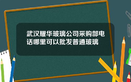 武汉耀华玻璃公司采购部电话哪里可以批发普通玻璃