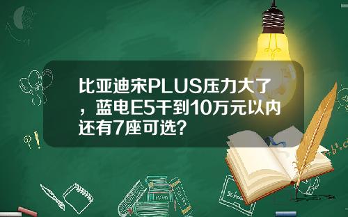 比亚迪宋PLUS压力大了，蓝电E5干到10万元以内还有7座可选？
