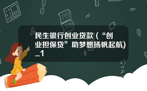 民生银行创业贷款 (“创业担保贷”助梦想扬帆起航)_1