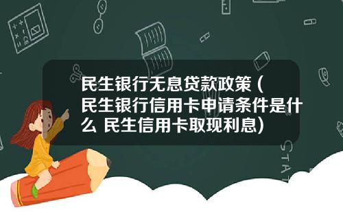民生银行无息贷款政策 (民生银行信用卡申请条件是什么 民生信用卡取现利息)