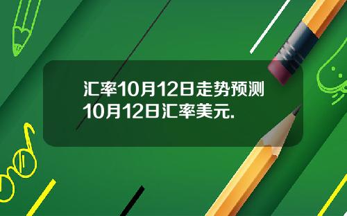 汇率10月12日走势预测10月12日汇率美元.