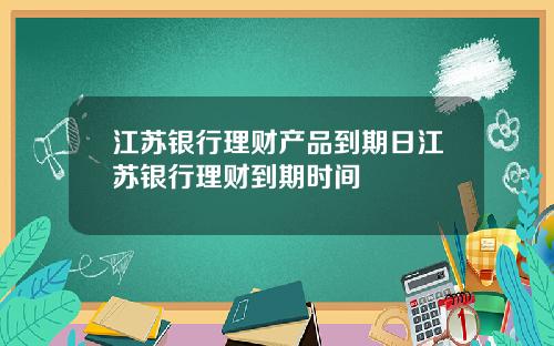 江苏银行理财产品到期日江苏银行理财到期时间