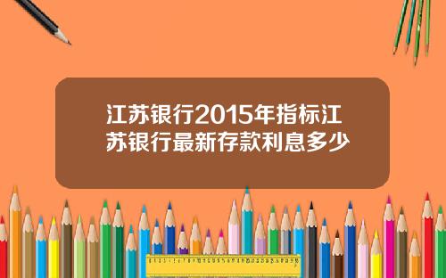 江苏银行2015年指标江苏银行最新存款利息多少