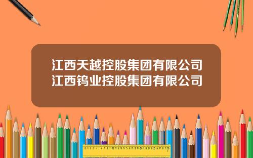 江西天越控股集团有限公司江西钨业控股集团有限公司